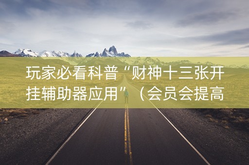 玩家必看科普“财神十三张开挂辅助器应用”（会员会提高胜率吗)