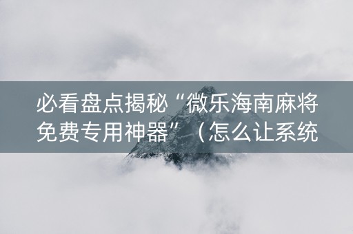 必看盘点揭秘“微乐海南麻将免费专用神器”（怎么让系统给自己好牌)