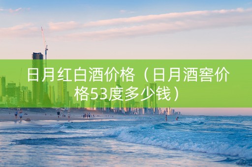 日月红白酒价格（日月酒窖价格53度多少钱）