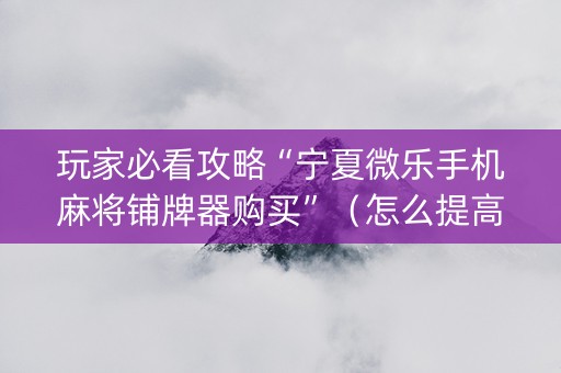 玩家必看攻略“宁夏微乐手机麻将铺牌器购买”（怎么提高胜率)