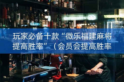 玩家必备十款“微乐福建麻将提高胜率”（会员会提高胜率吗)