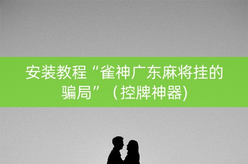 安装教程“雀神广东麻将挂的骗局”（控牌神器)