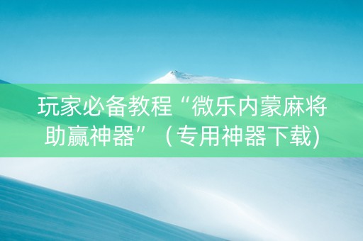 玩家必备教程“微乐内蒙麻将助赢神器”（专用神器下载)