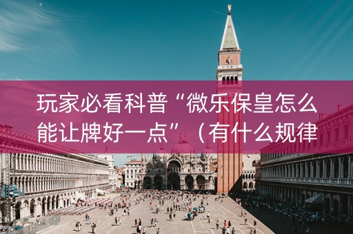 玩家必看科普“微乐保皇怎么能让牌好一点”（有什么规律)