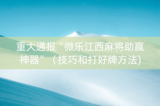 重大通报“微乐江西麻将助赢神器”（技巧和打好牌方法)