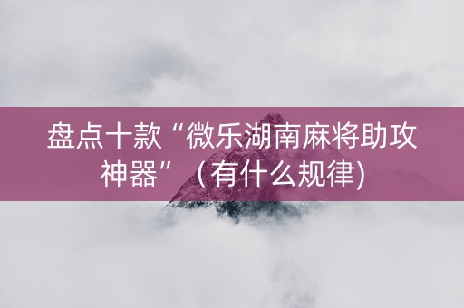盘点十款“微乐湖南麻将助攻神器”（有什么规律)