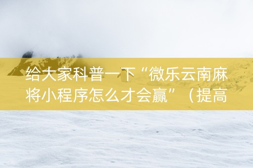 给大家科普一下“微乐云南麻将小程序怎么才会赢”（提高胜率技巧)