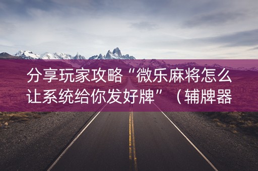 分享玩家攻略“微乐麻将怎么让系统给你发好牌”（辅牌器插件购买)