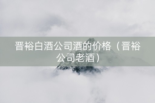 晋裕白酒公司酒的价格（晋裕公司老酒）