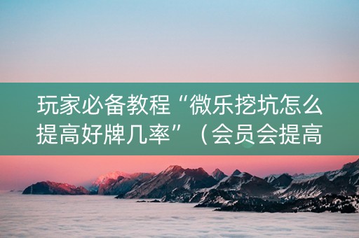 玩家必备教程“微乐挖坑怎么提高好牌几率”（会员会提高胜率吗)