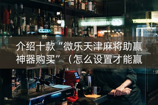 介绍十款“微乐天津麻将助赢神器购买”（怎么设置才能赢)