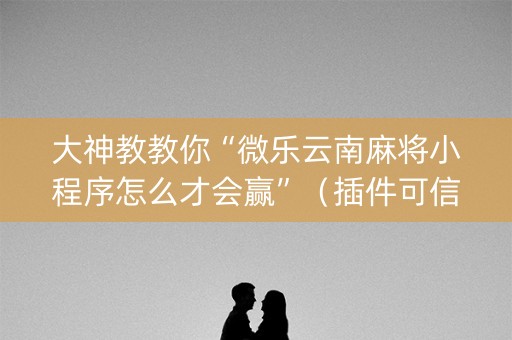 大神教教你“微乐云南麻将小程序怎么才会赢”（插件可信吗)