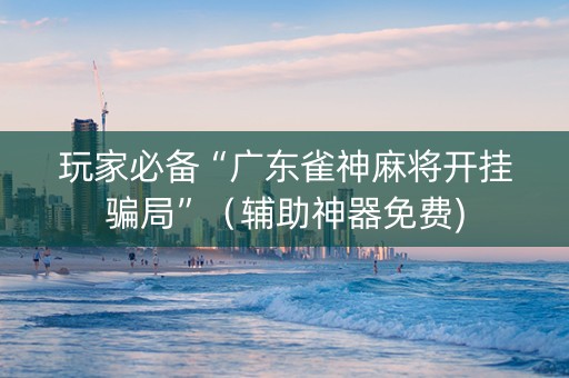 玩家必备“广东雀神麻将开挂骗局”（辅助神器免费)