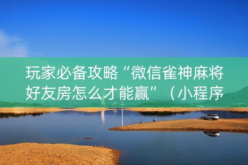 玩家必备攻略“微信雀神麻将好友房怎么才能赢”（小程序怎么才会赢)