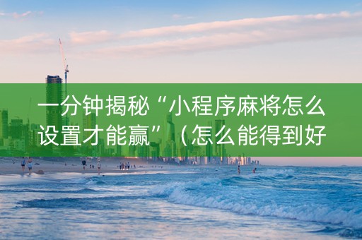 一分钟揭秘“小程序麻将怎么设置才能赢”（怎么能得到好牌)