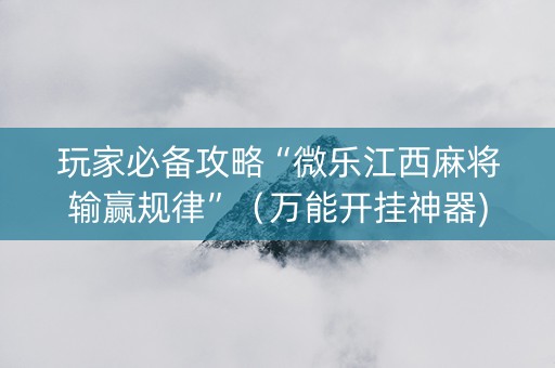 玩家必备攻略“微乐江西麻将输赢规律”（万能开挂神器)