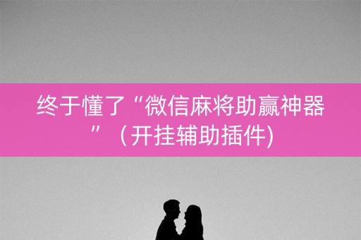 终于懂了“微信麻将助赢神器”（开挂辅助插件)