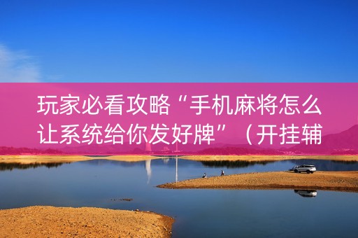 玩家必看攻略“手机麻将怎么让系统给你发好牌”（开挂辅助脚本)