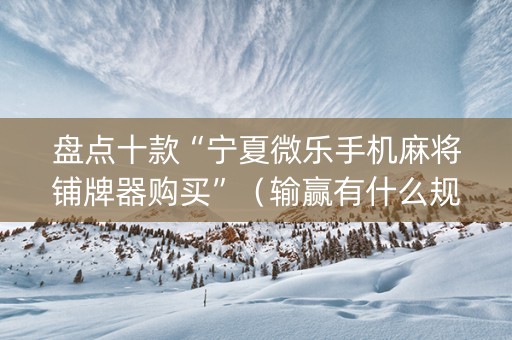 盘点十款“宁夏微乐手机麻将铺牌器购买”（输赢有什么规律)