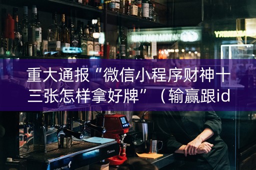 重大通报“微信小程序财神十三张怎样拿好牌”（输赢跟id号有关系吗)