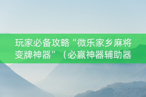 玩家必备攻略“微乐家乡麻将变牌神器”（必赢神器辅助器)