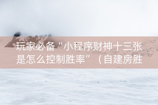 玩家必备“小程序财神十三张是怎么控制胜率”（自建房胜负规律)