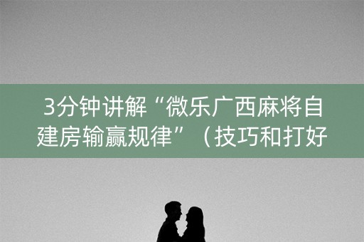 3分钟讲解“微乐广西麻将自建房输赢规律”（技巧和打好牌方法)