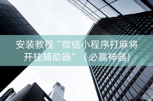 安装教程“微信小程序打麻将开挂辅助器”（必赢神器)