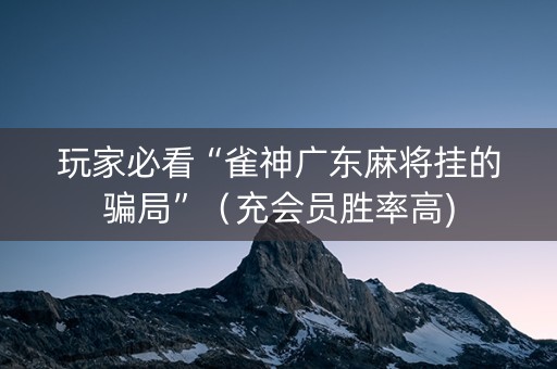 玩家必看“雀神广东麻将挂的骗局”（充会员胜率高)
