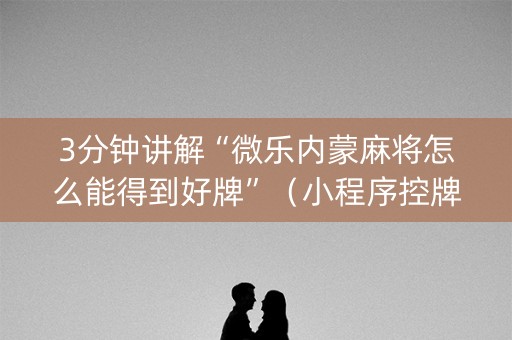 3分钟讲解“微乐内蒙麻将怎么能得到好牌”（小程序控牌器)