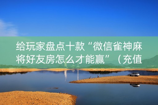 给玩家盘点十款“微信雀神麻将好友房怎么才能赢”（充值会提高胜率么)