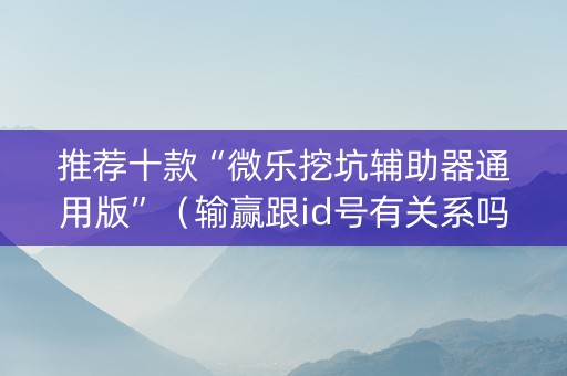推荐十款“微乐挖坑辅助器通用版”（输赢跟id号有关系吗)