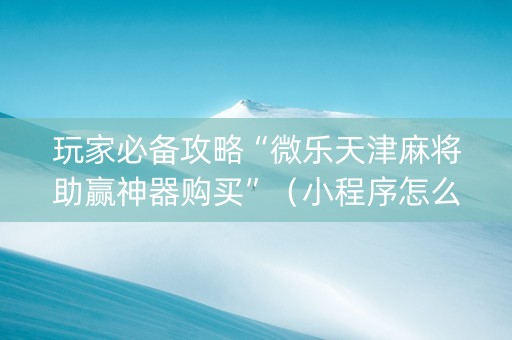 玩家必备攻略“微乐天津麻将助赢神器购买”（小程序怎么才会赢)