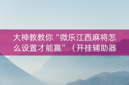 大神教教你“微乐江西麻将怎么设置才能赢”（开挂辅助器插件)