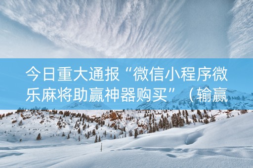 今日重大通报“微信小程序微乐麻将助赢神器购买”（输赢跟id号有关系吗)