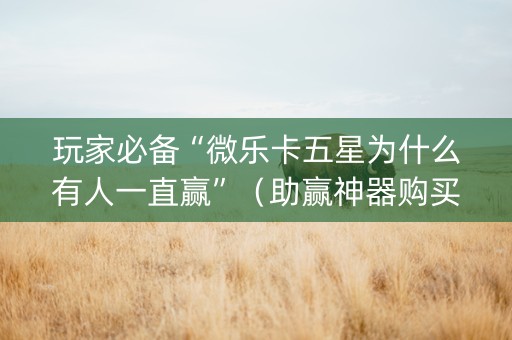 玩家必备“微乐卡五星为什么有人一直赢”（助赢神器购买)