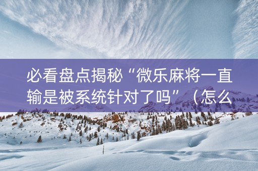 必看盘点揭秘“微乐麻将一直输是被系统针对了吗”（怎么能调好牌)