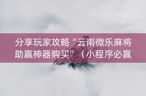 分享玩家攻略“云南微乐麻将助赢神器购买”（小程序必赢神器)