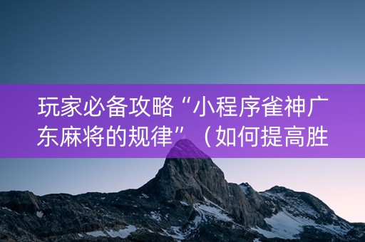 玩家必备攻略“小程序雀神广东麻将的规律”（如何提高胜率)