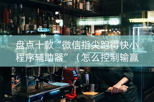 盘点十款“微信指尖跑得快小程序辅助器”（怎么控制输赢)