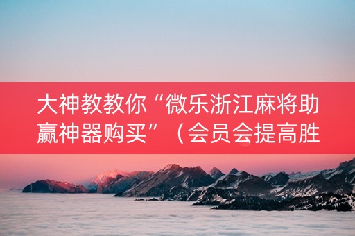 大神教教你“微乐浙江麻将助赢神器购买”（会员会提高胜率吗)