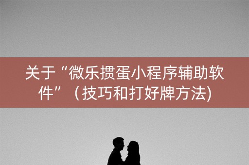 关于“微乐掼蛋小程序辅助软件”（技巧和打好牌方法)
