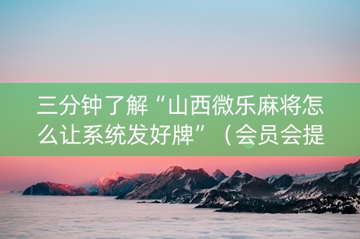 三分钟了解“山西微乐麻将怎么让系统发好牌”（会员会提高胜率吗)