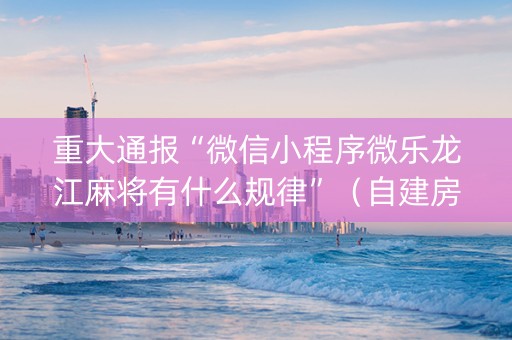 重大通报“微信小程序微乐龙江麻将有什么规律”（自建房怎么拿好牌)
