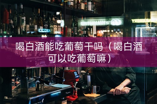 喝白酒能吃葡萄干吗（喝白酒可以吃葡萄嘛）