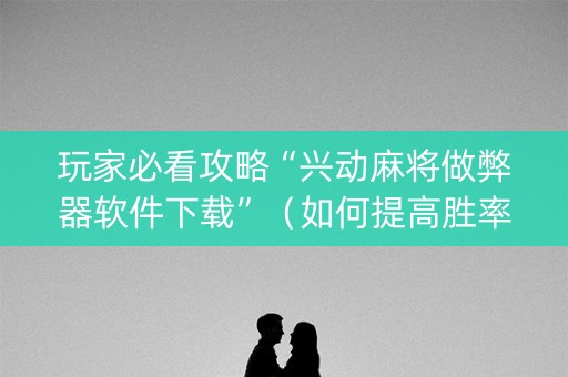 玩家必看攻略“兴动麻将做弊器软件下载”（如何提高胜率)