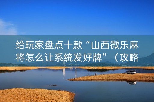 给玩家盘点十款“山西微乐麻将怎么让系统发好牌”（攻略插件)