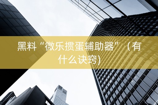黑料“微乐掼蛋辅助器”（有什么诀窍)