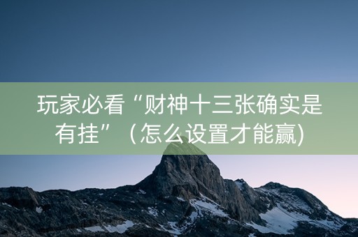 玩家必看“财神十三张确实是有挂”（怎么设置才能赢)