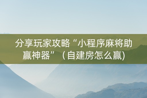 分享玩家攻略“小程序麻将助赢神器”（自建房怎么赢)